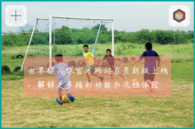 世界杯买球官方网站首页新版上线，解锁更多精彩功能和流畅体验
