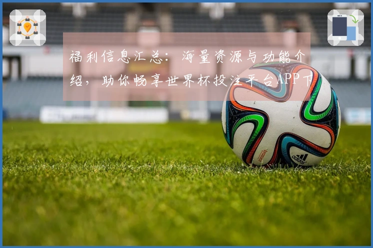 福利信息汇总：海量资源与功能介绍，助你畅享世界杯投注平台APP下载体验