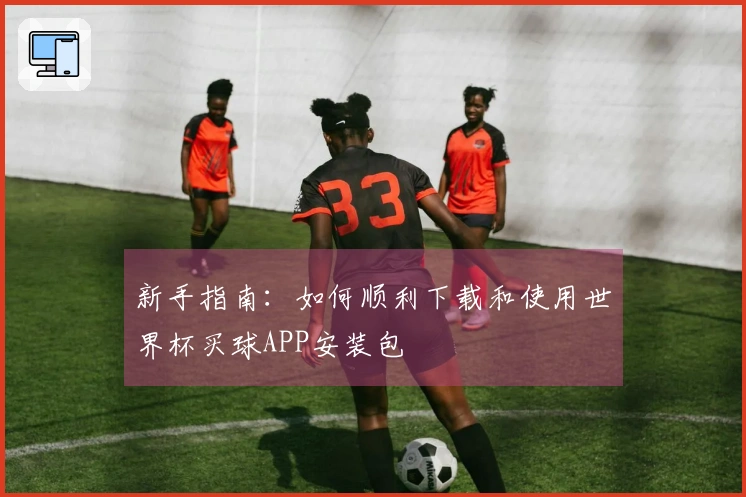 新手指南:如何顺利下载和使用世界杯买球APP安装包