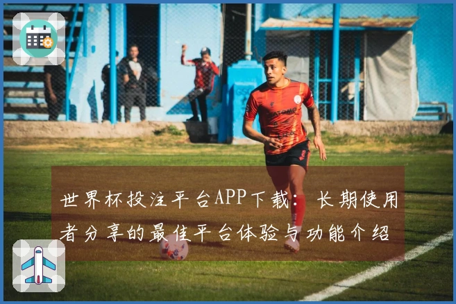 世界杯投注平台APP下载：长期使用者分享的最佳平台体验与功能介绍