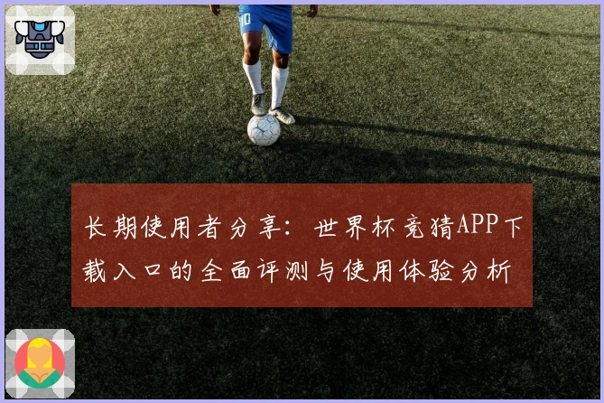 长期使用者分享:世界杯竞猜APP下载入口的全面评测与使用体验分析