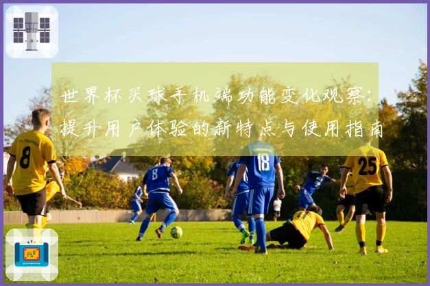 世界杯买球手机端功能变化观察：提升用户体验的新特点与使用指南