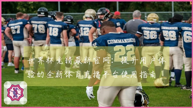 世界杯竞猜最新官网：提升用户体验的全新体育直播平台使用指南