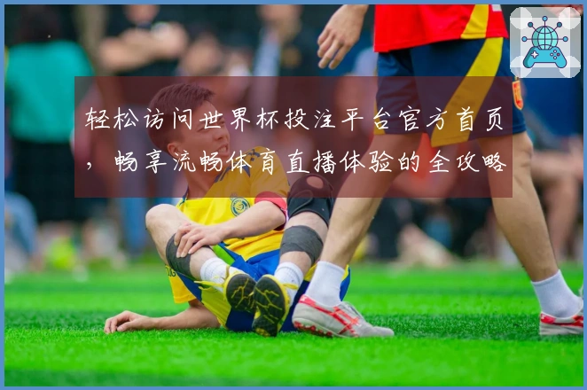 轻松访问世界杯投注平台官方首页，畅享流畅体育直播体验的全攻略