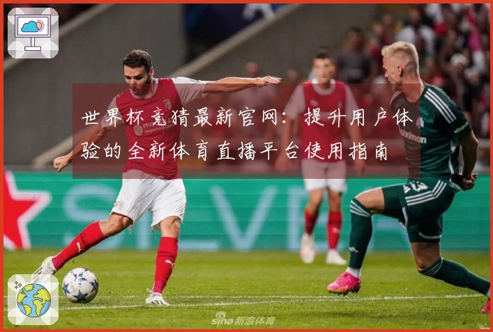 世界杯竞猜最新官网：提升用户体验的全新体育直播平台使用指南