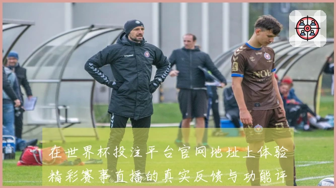 在世界杯投注平台官网地址上体验精彩赛事直播的真实反馈与功能评测