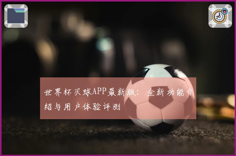 世界杯买球APP最新版:全新功能介绍与用户体验评测