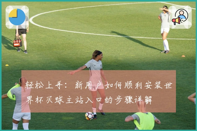 轻松上手：新用户如何顺利安装世界杯买球主站入口的步骤详解