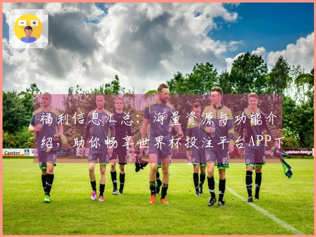 福利信息汇总：海量资源与功能介绍，助你畅享世界杯投注平台APP下载体验